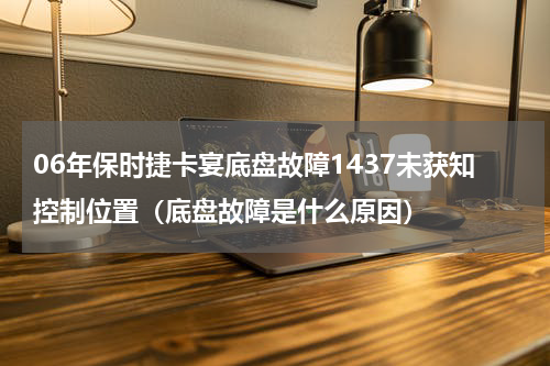 06年保时捷卡宴底盘故障1437未获知控制位置（底盘故障是什么原因）