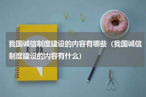 我国诚信制度建设的内容有哪些（我国诚信制度建设的内容有什么）