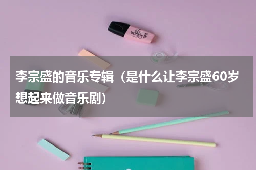 李宗盛的音乐专辑（是什么让李宗盛60岁想起来做音乐剧）