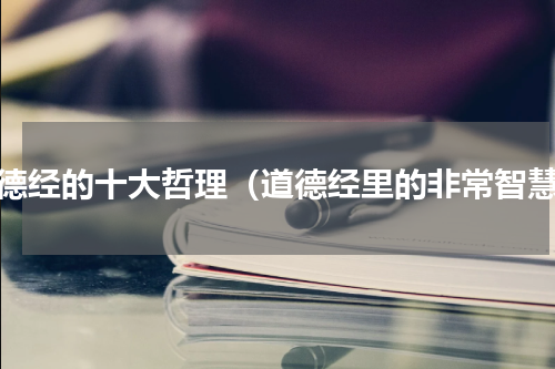 道德经的十大哲理（道德经里的非常智慧）