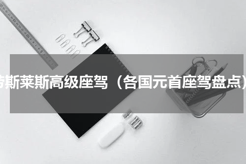 劳斯莱斯高级座驾（各国元首座驾盘点）