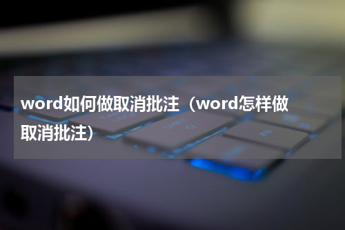 word如何做取消批注（word怎样做取消批注）
