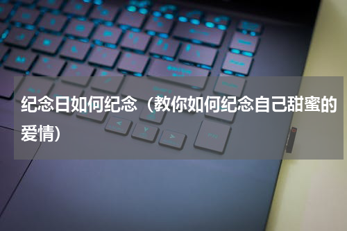 纪念日如何纪念（教你如何纪念自己甜蜜的爱情）