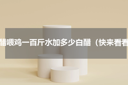 白醋喂鸡一百斤水加多少白醋（快来看看）