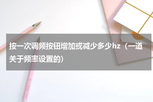 按一次调频按钮增加或减少多少hz（一道关于频率设置的）