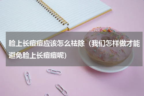 脸上长痘痘应该怎么祛除（我们怎样做才能避免脸上长痘痘呢）