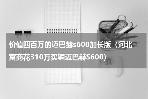 价值四百万的迈巴赫s600加长版（河北富商花310万买辆迈巴赫S600）
