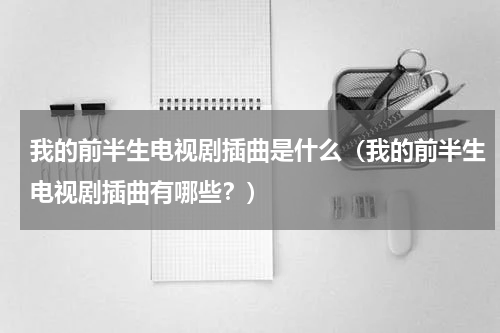 我的前半生电视剧插曲是什么（我的前半生电视剧插曲有哪些？）