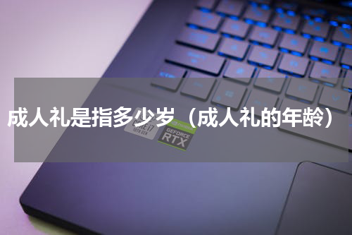 成人礼是指多少岁（成人礼的年龄）