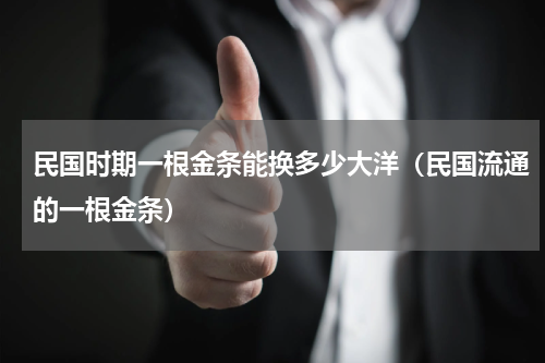 民国时期一根金条能换多少大洋（民国流通的一根金条）