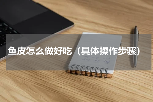 鱼皮怎么做好吃（具体操作步骤）