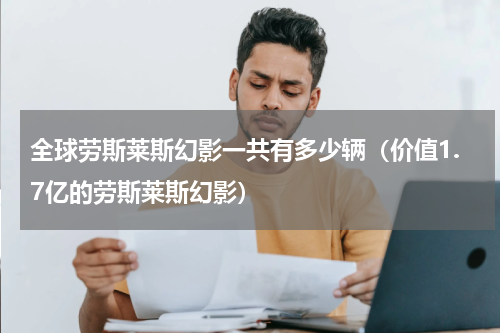全球劳斯莱斯幻影一共有多少辆（价值1.7亿的劳斯莱斯幻影）