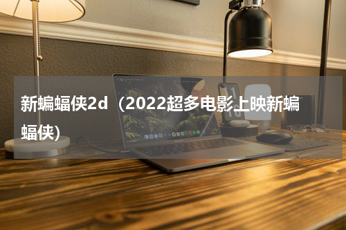 新蝙蝠侠2d（2022超多电影上映新蝙蝠侠）