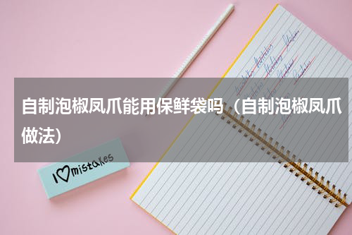 自制泡椒凤爪能用保鲜袋吗（自制泡椒凤爪做法）
