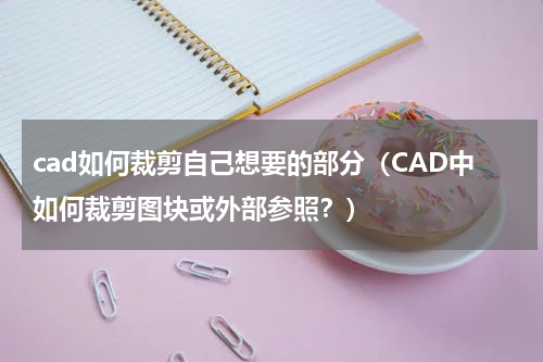 cad如何裁剪自己想要的部分（CAD中如何裁剪图块或外部参照？）