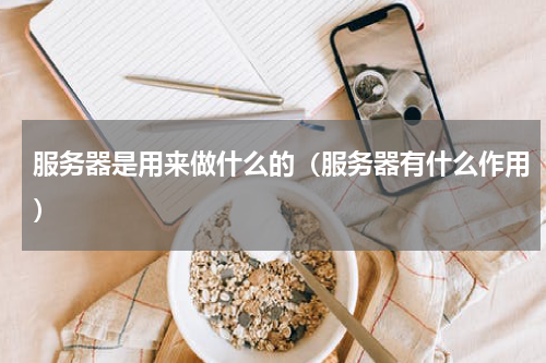 服务器是用来做什么的（服务器有什么作用）