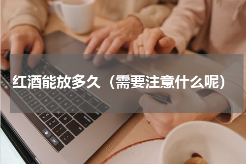 红酒能放多久（需要注意什么呢）