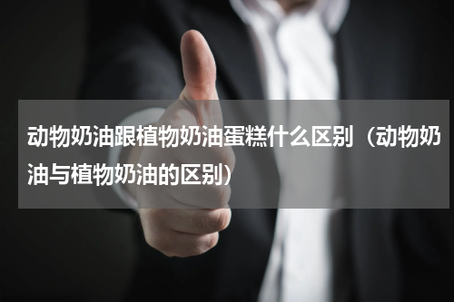 动物奶油跟植物奶油蛋糕什么区别（动物奶油与植物奶油的区别）