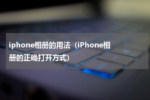 iphone相册的用法（iPhone相册的正确打开方式）