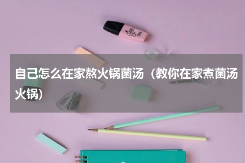 自己怎么在家熬火锅菌汤（教你在家煮菌汤火锅）