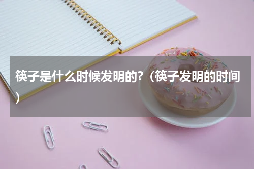 筷子是什么时候发明的?（筷子发明的时间）