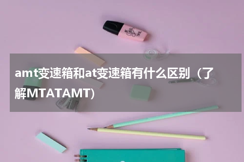 amt变速箱和at变速箱有什么区别（了解MTATAMT）