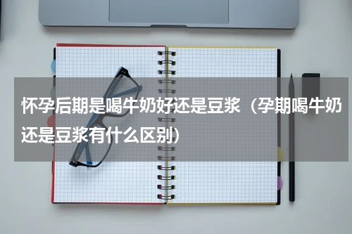 怀孕后期是喝牛奶好还是豆浆（孕期喝牛奶还是豆浆有什么区别）