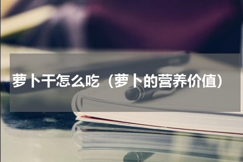 萝卜干怎么吃（萝卜的营养价值）