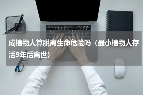 成植物人算脱离生命危险吗（最小植物人存活9年后离世）