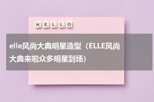 elle风尚大典明星造型（ELLE风尚大典来啦众多明星到场）