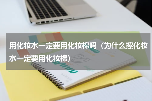 用化妆水一定要用化妆棉吗（为什么擦化妆水一定要用化妆棉）