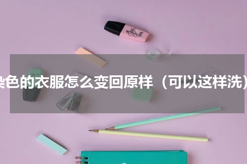 染色的衣服怎么变回原样（可以这样洗）
