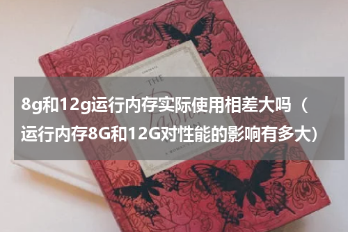 8g和12g运行内存实际使用相差大吗（运行内存8G和12G对性能的影响有多大）