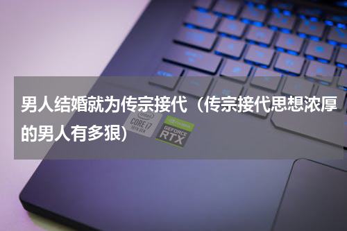 男人结婚就为传宗接代（传宗接代思想浓厚的男人有多狠）