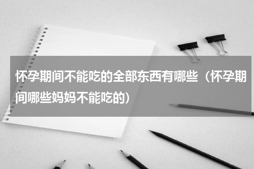 怀孕期间不能吃的全部东西有哪些（怀孕期间哪些妈妈不能吃的）