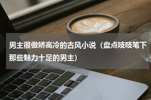 男主很傲娇高冷的古风小说（盘点吱吱笔下那些魅力十足的男主）