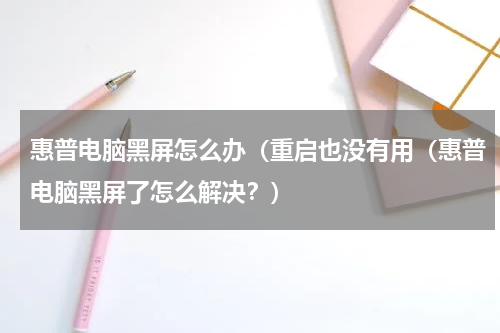 惠普电脑黑屏怎么办（重启也没有用（惠普电脑黑屏了怎么解决？）