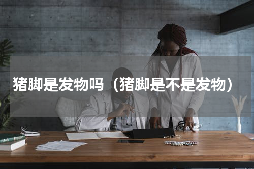 猪脚是发物吗（猪脚是不是发物）