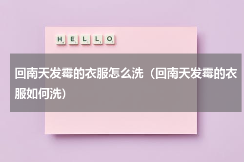 回南天发霉的衣服怎么洗（回南天发霉的衣服如何洗）