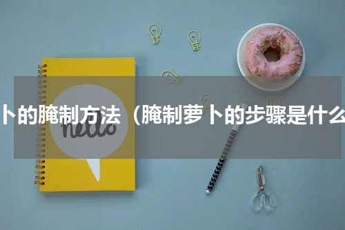 萝卜的腌制方法（腌制萝卜的步骤是什么）
