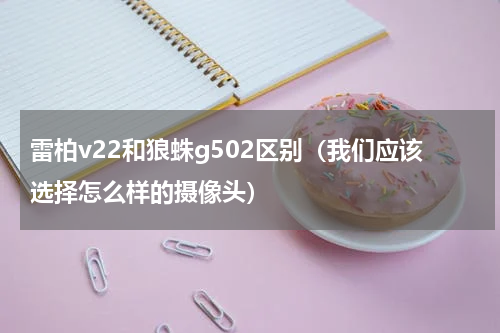雷柏v22和狼蛛g502区别（我们应该选择怎么样的摄像头）