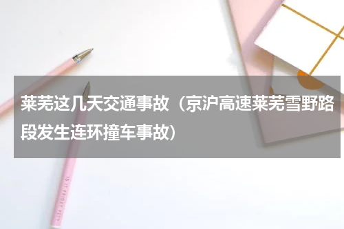 莱芜这几天交通事故（京沪高速莱芜雪野路段发生连环撞车事故）
