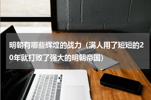明朝有哪些辉煌的战力（满人用了短短的20年就打败了强大的明朝帝国）