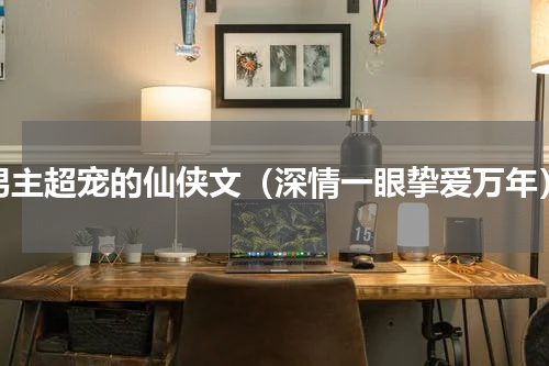 男主超宠的仙侠文（深情一眼挚爱万年）