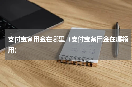 支付宝备用金在哪里（支付宝备用金在哪领用）