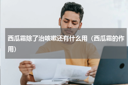 西瓜霜除了治咳嗽还有什么用（西瓜霜的作用）