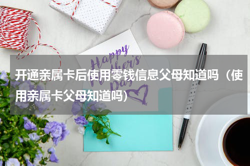开通亲属卡后使用零钱信息父母知道吗（使用亲属卡父母知道吗）