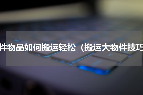 大件物品如何搬运轻松（搬运大物件技巧）