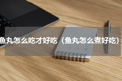 鱼丸怎么吃才好吃（鱼丸怎么煮好吃）