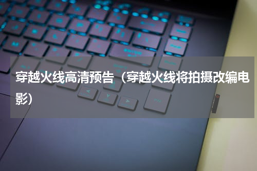 穿越火线高清预告（穿越火线将拍摄改编电影）